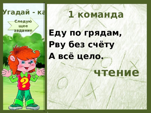 Угадай - ка 1 команда Следующее задание Еду по грядам, Рву без счёту А всё цело. чтение  