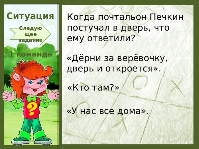 Ситуация Когда почтальон Печкин постучал в дверь, что ему ответили? Следующее задание 1 команда «Дёрни за верёвочку, дверь и откроется». «Кто там?» «У нас все дома».  