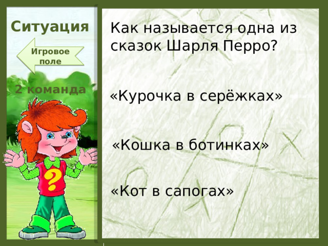 Ситуация Как называется одна из сказок Шарля Перро? Игровое поле 2 команда «Курочка в серёжках» «Кошка в ботинках» «Кот в сапогах»  