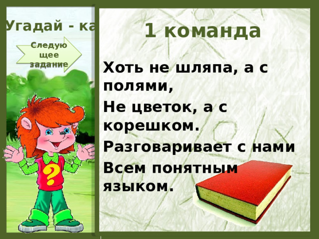 Угадай - ка 1 команда Следующее задание Хоть не шляпа, а с полями, Не цветок, а с корешком. Разговаривает с нами Всем понятным языком.  