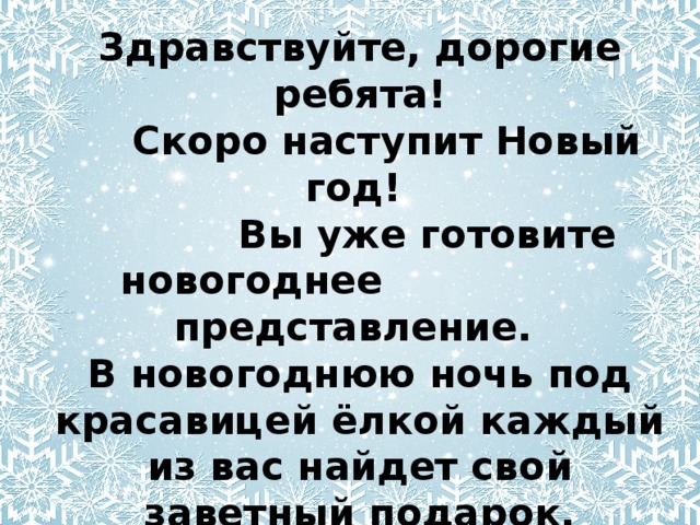 Здравствуйте, дорогие ребята!  Скоро наступит Новый год!  Вы уже готовите новогоднее представление. В новогоднюю ночь под красавицей ёлкой каждый из вас найдет свой заветный подарок. А сегодня я хочу подарить вам небольшие сувениры. Они уже находятся в вашем классе. 