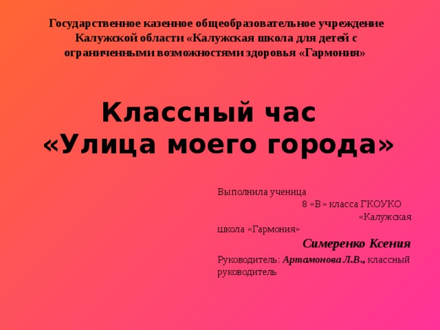 Государственное казенное общеобразовательное учреждение Калужской области «Калужская школа для детей с ограниченными возможностями здоровья «Гармония» Классный час «Улица моего города» Выполнила ученица 8 «В» класса ГКОУКО «Калужская школа «Гармония» Симеренко Ксения Руководитель: Артамонова Л.В., классный руководитель 