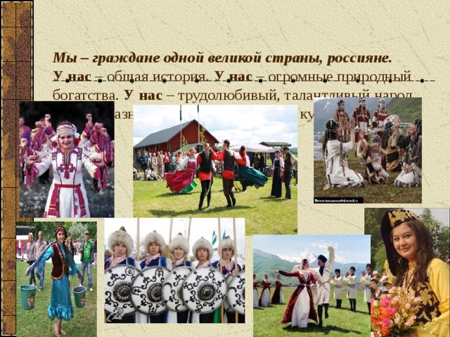 Мы – граждане одной великой страны, россияне.   У нас – общая история. У нас – огромные природный богатства. У нас – трудолюбивый, талантливый народ. У нас – разнообразие национальных культур. 