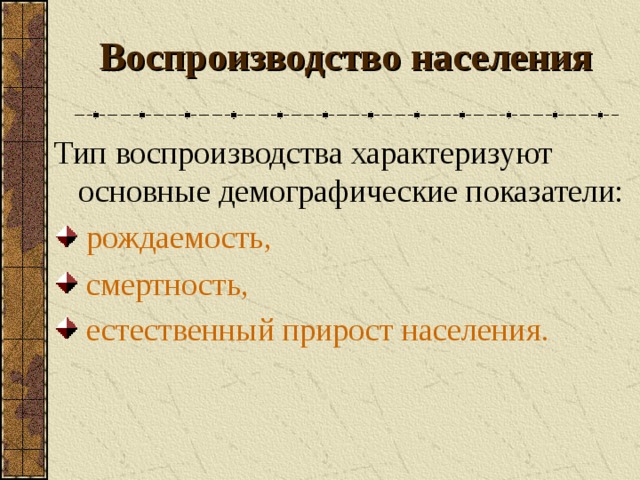 Воспроизводство населения Тип воспроизводства характеризуют основные демографические показатели:  рождаемость,  смертность,  естественный прирост населения .  