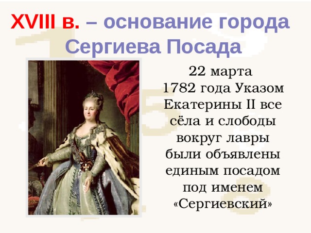 XVIII в. – основание города Сергиева Посада 22 марта 1782 года Указом Екатерины II все сёла и слободы вокруг лавры были объявлены единым посадом под именем «Сергиевский» 