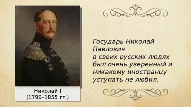 Государь Николай Павлович в своих русских людях был очень уверенный и никакому иностранцу уступать не любил. Николай I (1 7 96–1 8 55 гг.) 