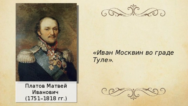 «Иван Москвин во граде Туле». Платов Матвей Иванович  (1 7 51–1 8 18 гг.) 