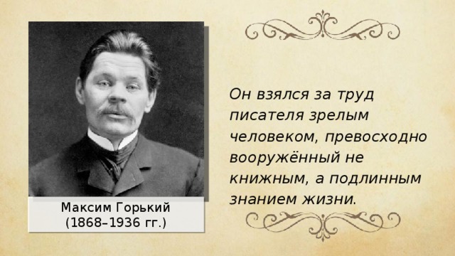 Он взялся за труд писателя зрелым человеком, превосходно вооружённый не книжным, а подлинным знанием жизни. Максим Горький (1868–1936 гг.) 