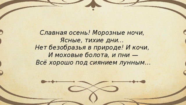 Славная осень! Морозные ночи,   Ясные, тихие дни...   Нет безобразья в природе! И кочи,   И моховые болота, и пни — Всё хорошо под сиянием лунным… 