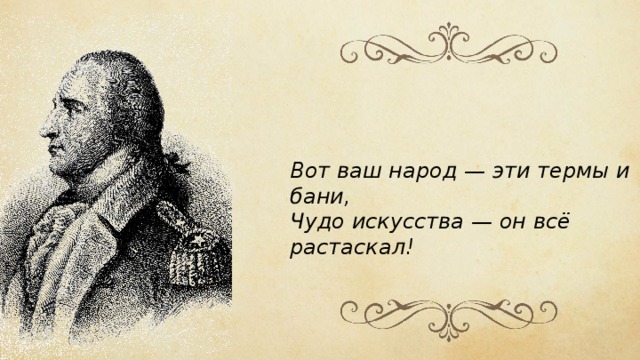 Вот ваш народ — эти термы и бани,   Чудо искусства — он всё растаскал! 