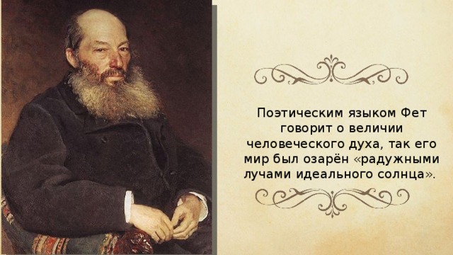 Поэтическим языком Фет говорит о величии человеческого духа, так его мир был озарён «радужными лучами идеального солнца». 