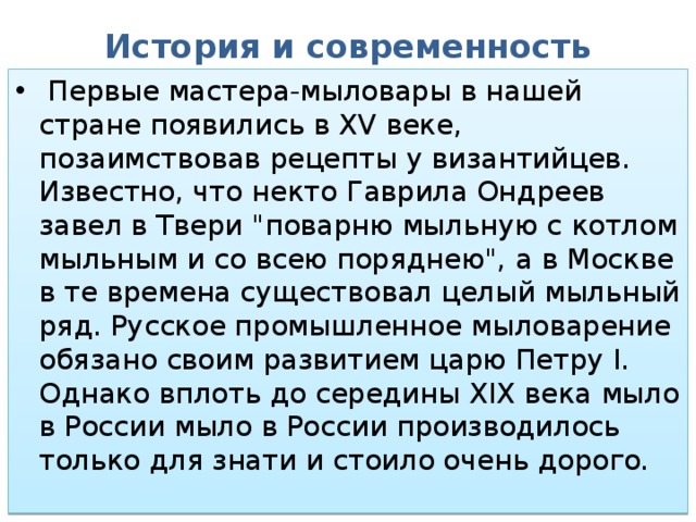 История и современность    Первые мастера-мыловары в нашей стране появились в XV веке, позаимствовав рецепты у византийцев. Известно, что некто Гаврила Ондреев завел в Твери 