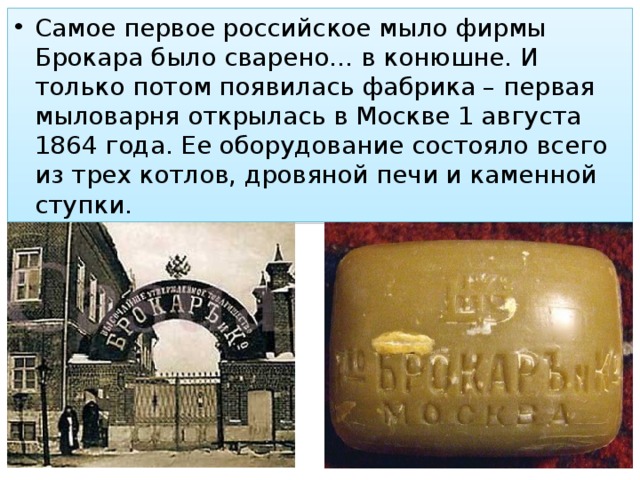 Самое первое российское мыло фирмы Брокара было сварено… в конюшне. И только потом появилась фабрика – первая мыловарня открылась в Москве 1 августа 1864 года. Ее оборудование состояло всего из трех котлов, дровяной печи и каменной ступки. 