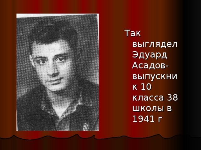 Так выглядел Эдуард Асадов- выпускник 10 класса 38 школы в 1941 г 