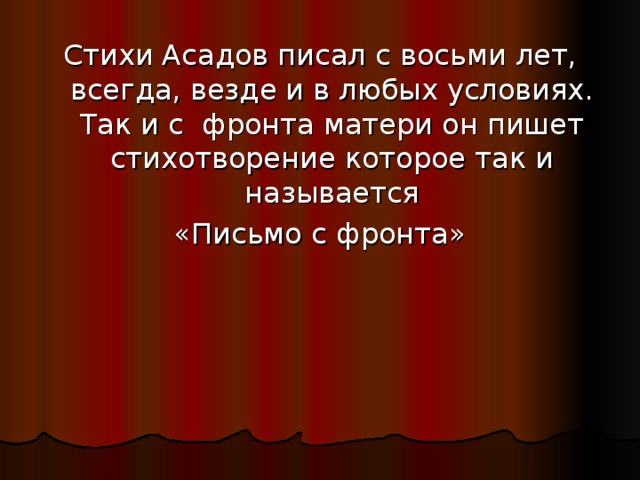 Стихи Асадов писал с восьми лет, всегда, везде и в любых условиях. Так и с фронта матери он пишет стихотворение которое так и называется «Письмо с фронта» 