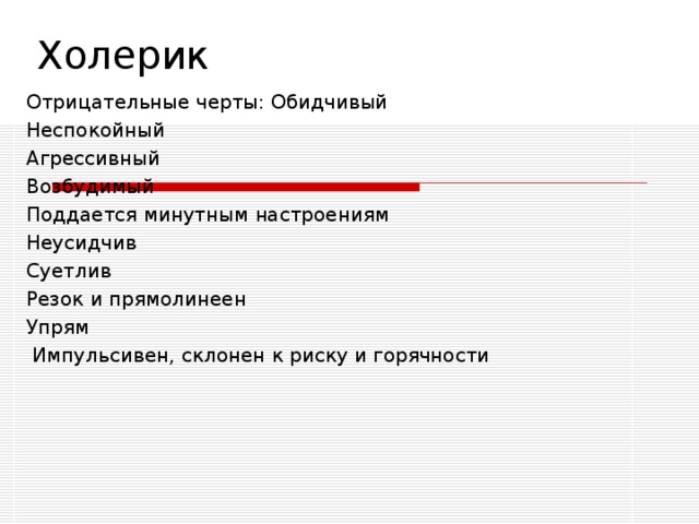 Холерик Отрицательные черты: Обидчивый Неспокойный Агрессивный Возбудимый Поддается минутным настроениям Неусидчив Суетлив Резок и прямолинеен Упрям  Импульсивен, склонен к риску и горячности 