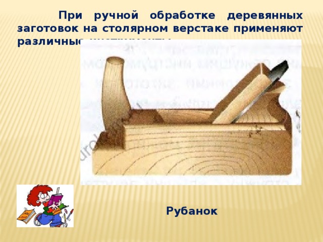  При ручной обработке деревянных заготовок на столярном верстаке применяют различные инструменты. Рубанок 