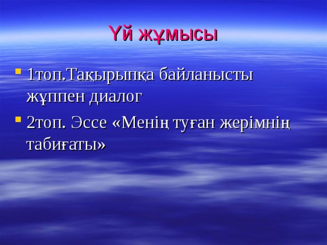 Үй жұмысы 1топ.Тақырыпқа байланысты жұппен диалог 2топ. Эссе «Менің туған жерімнің табиғаты»  