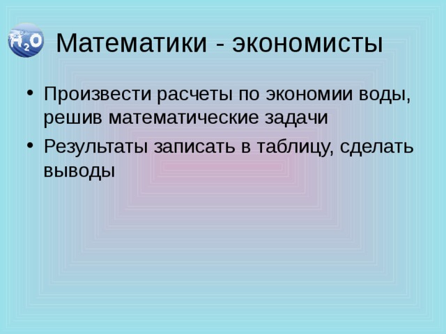 Математики - экономисты Произвести расчеты по экономии воды, решив математические задачи Результаты записать в таблицу, сделать выводы 