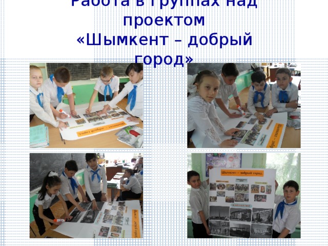 Работа в группах над проектом  «Шымкент – добрый город» 