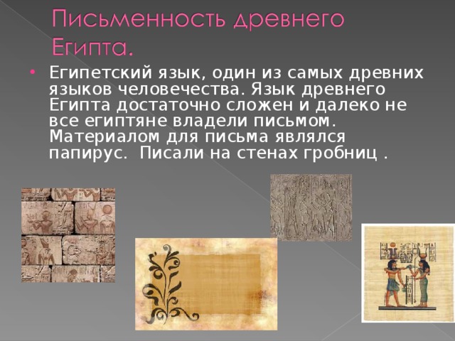 Египетский язык, один из самых древних языков человечества. Язык древнего Египта достаточно сложен и далеко не все египтяне владели письмом. Материалом для письма являлся папирус. Писали на стенах гробниц .  