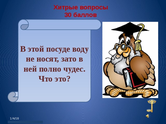  Хитрые вопросы   30 баллов В этой посуде воду не носят, зато в ней полно чудес. Что это? 1/4/18 