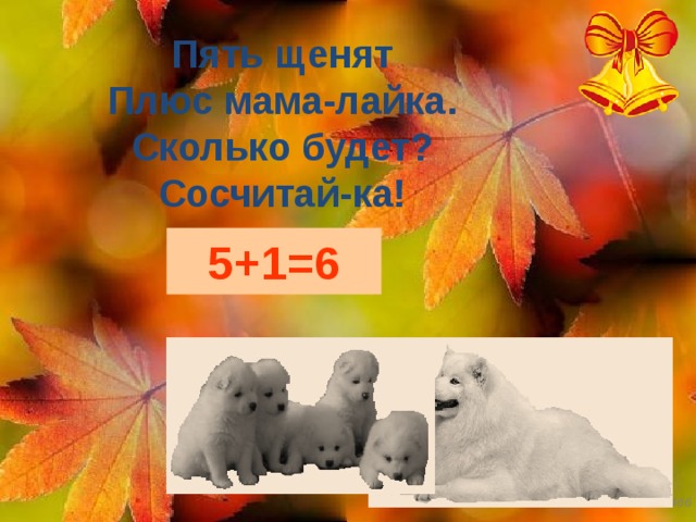 Пять щенят  Плюс мама-лайка.  Сколько будет?  Сосчитай-ка! 5+1=6 