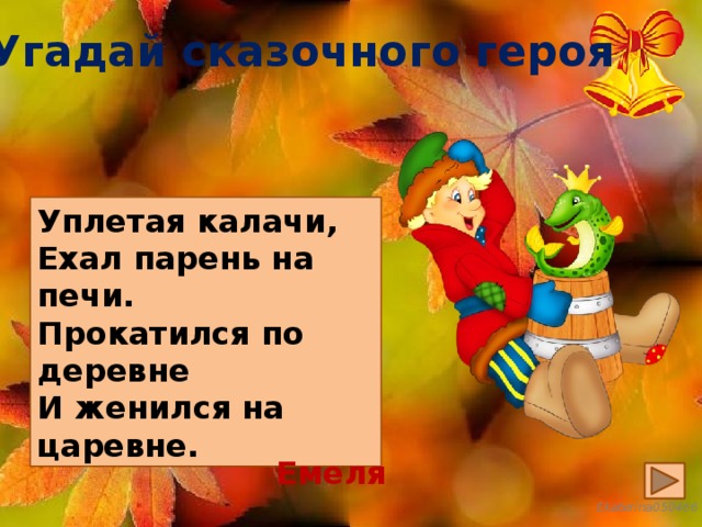 Угадай сказочного героя Уплетая калачи, Ехал парень на печи. Прокатился по деревне И женился на царевне. Емеля 