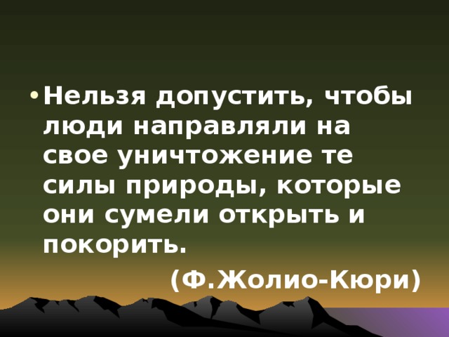 Нельзя допустить, чтобы люди направляли на свое уничтожение те силы природы, которые они сумели открыть и покорить. (Ф.Жолио-Кюри) 