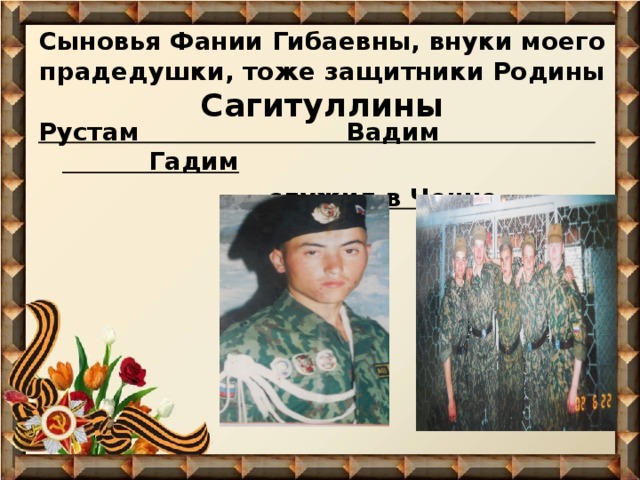 Сыновья Фании Гибаевны, внуки моего прадедушки, тоже защитники Родины  Сагитуллины Рустам Вадим Гадим  служил в Чечне 