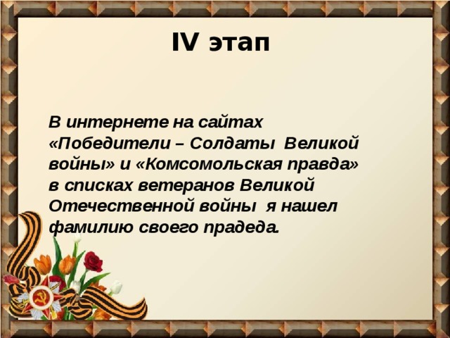 IV этап   В интернете на сайтах «Победители – Солдаты Великой войны» и «Комсомольская правда» в списках ветеранов Великой Отечественной войны я нашел фамилию своего прадеда. 