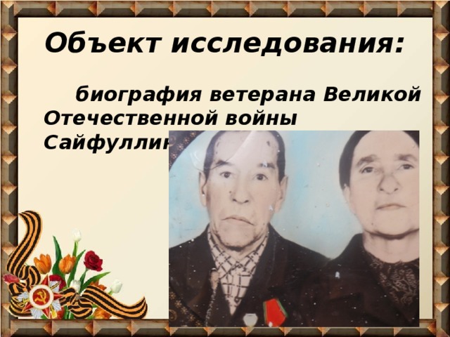 Объект исследования:  биография ветерана Великой Отечественной войны Сайфуллина Гибая Насыровича. 