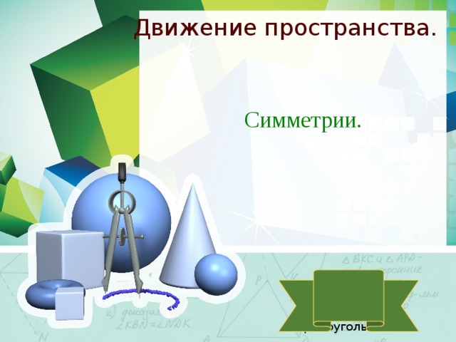 Движение пространства. Симметрии. Слайды 9,13,18 кликнуть на зелёный прямоугольник