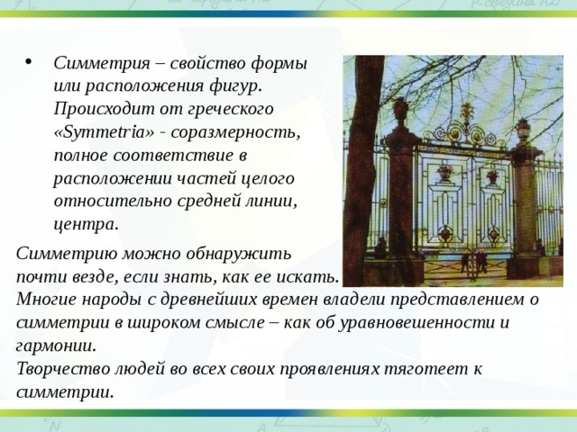 Симметрия – свойство формы или расположения фигур. Происходит от греческого «Symmetria» - соразмерность, полное соответствие в расположении частей целого относительно средней линии, центра.