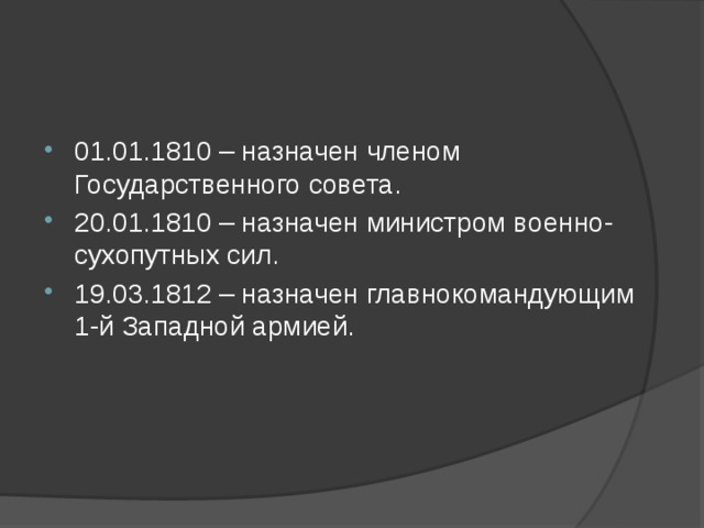 01.01.1810 – назначен членом Государственного совета. 20.01.1810 – назначен министром военно-сухопутных сил. 19.03.1812 – назначен главнокомандующим 1-й Западной армией.   
