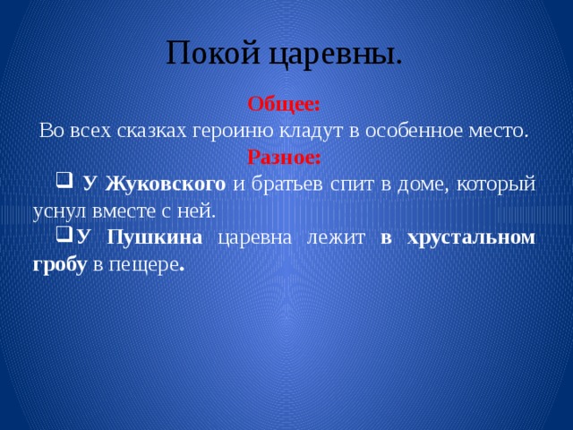 Покой царевны. Общее: Во всех сказках героиню кладут в особенное место. Разное: У Жуковского и братьев спит в доме, который уснул вместе с ней. У Пушкина царевна лежит в хрустальном гробу в пещере . 