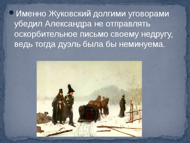 Именно Жуковский долгими уговорами убедил Александра не отправлять оскорбительное письмо своему недругу, ведь тогда дуэль была бы неминуема. 