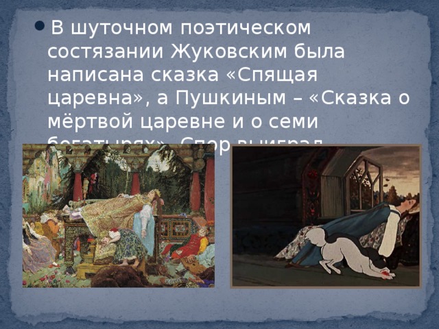 В шуточном поэтическом состязании Жуковским была написана сказка «Спящая царевна», а Пушкиным – «Сказка о мёртвой царевне и о семи богатырях». Спор выиграл ПУШКИН. 