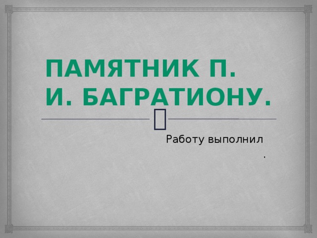 Памятник П. И. Багратиону.  Работу выполнил . 