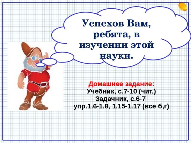 Успехов Вам, ребята, в изучении этой науки. Домашнее задание: Учебник, с.7-10 (чит.) Задачник, с.6-7  упр.1.6-1.8, 1.15-1.17 (все б,г ) 