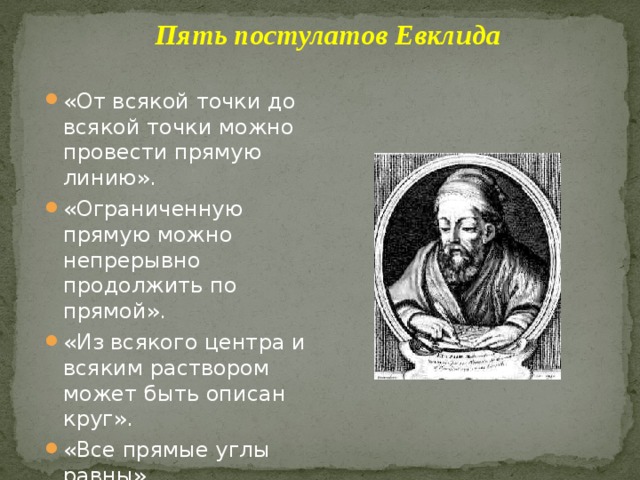 Пять постулатов Евклида «От всякой точки до всякой точки можно провести прямую линию». «Ограниченную прямую можно непрерывно продолжить по прямой». «Из всякого центра и всяким раствором может быть описан круг». «Все прямые углы равны» 