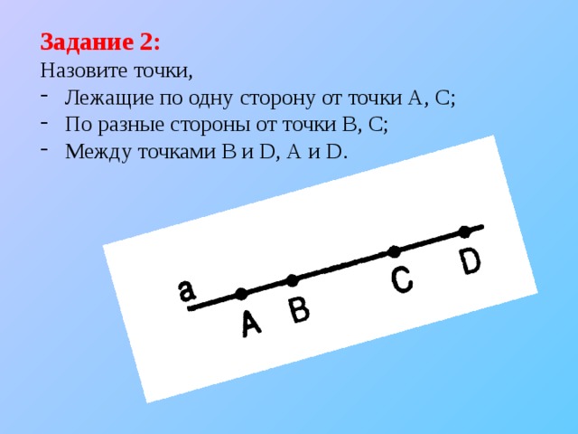 Задание 2: Назовите точки,  Лежащие по одну сторону от точки А, С;  По разные стороны от точки В, С;  Между точками В и D, А и D. 