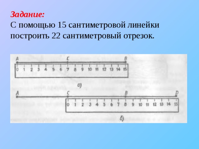 Задание: С помощью 15 сантиметровой линейки построить 22 сантиметровый отрезок. 