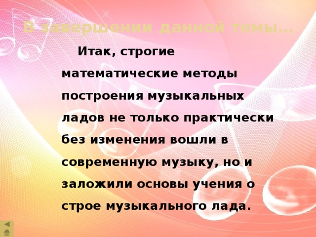 В завершении данной темы…   Итак, строгие математические методы построения музыкальных ладов не только практически без изменения вошли в современную музыку, но и заложили основы учения о строе музыкального лада.   