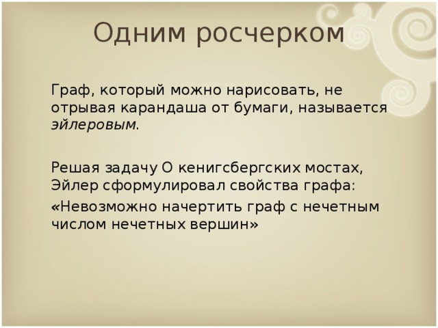 Одним росчерком Граф, который можно нарисовать, не отрывая карандаша от бумаги, называется эйлеровым.  Решая задачу О кенигсбергских мостах,  Эйлер сформулировал свойства графа: « Невозможно начертить граф с нечетным числом нечетных вершин»   9 