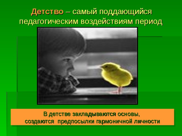 Детство  – самый поддающийся педагогическим воздействиям период  В детстве закладываются основы,  создаются предпосылки гармоничной личности 