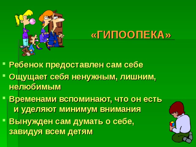 «ГИПООПЕКА» Ребенок предоставлен сам себе Ощущает себя ненужным, лишним, нелюбимым Временами вспоминают, что он есть и уделяют минимум внимания Вынужден сам думать о себе, завидуя всем детям 