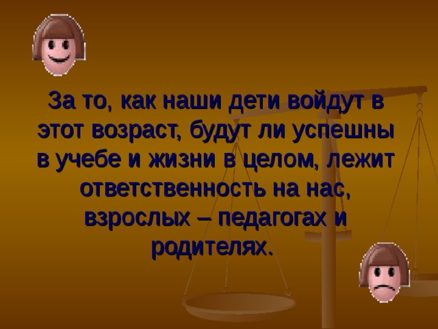 За то, как наши дети войдут в этот возраст, будут ли успешны в учебе и жизни в целом, лежит ответственность на нас, взрослых – педагогах и родителях.  