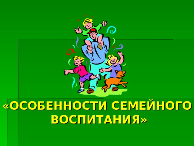 «ОСОБЕННОСТИ СЕМЕЙНОГО ВОСПИТАНИЯ» 