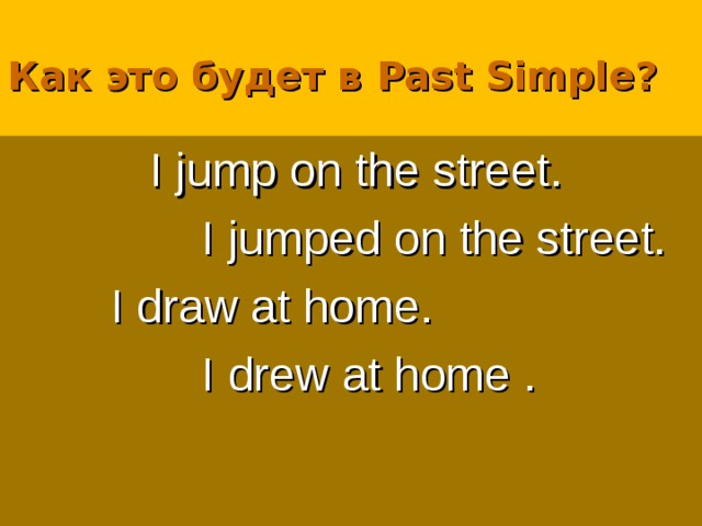 Как это будет в Past Simple?  I jump on the street.  I jumped on the street.  I draw at home.  I drew at home . 